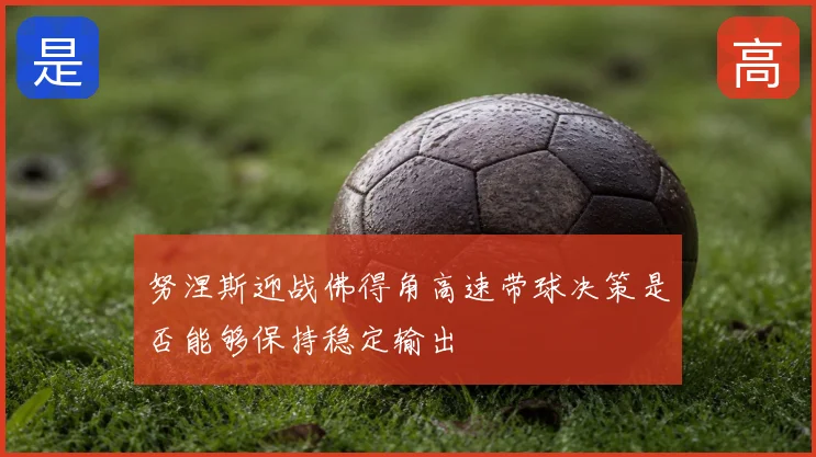 努涅斯迎战佛得角高速带球决策是否能够保持稳定输出