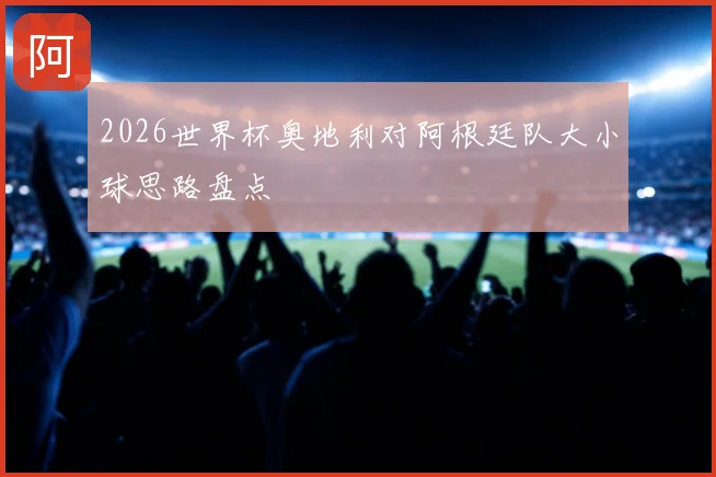 2026世界杯奥地利对阿根廷队大小球思路盘点