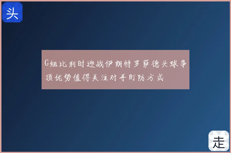 G组比利时迎战伊朗特罗萨德头球争顶优势值得关注对手盯防方式