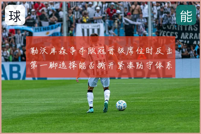 勒沃库森争夺欧冠晋级席位时反击第一脚选择能否撕开紧凑防守体系
