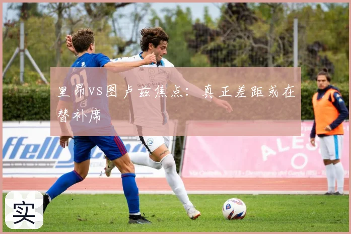 里昂vs图卢兹焦点：真正差距或在替补席