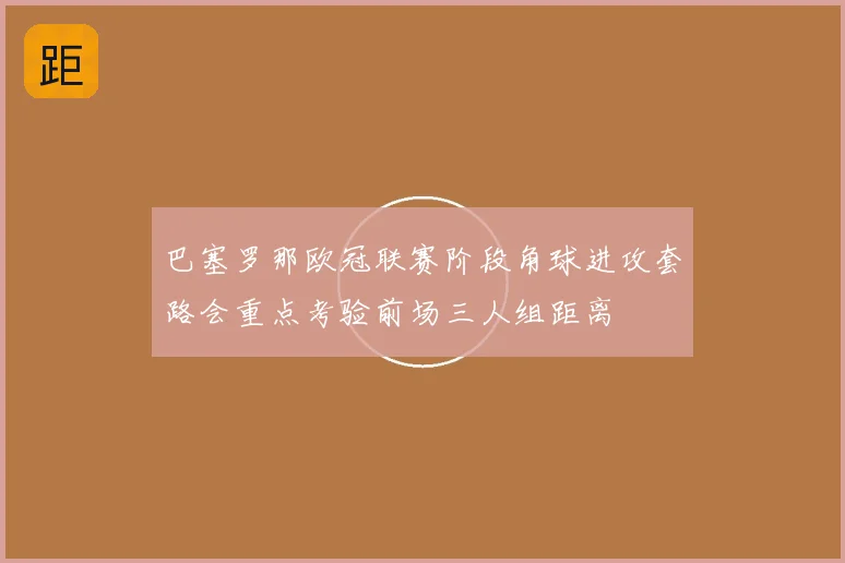 巴塞罗那欧冠联赛阶段角球进攻套路会重点考验前场三人组距离