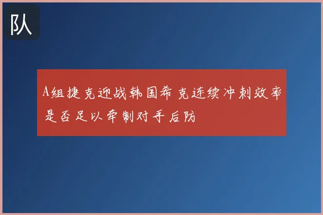 A组捷克迎战韩国希克连续冲刺效率是否足以牵制对手后防
