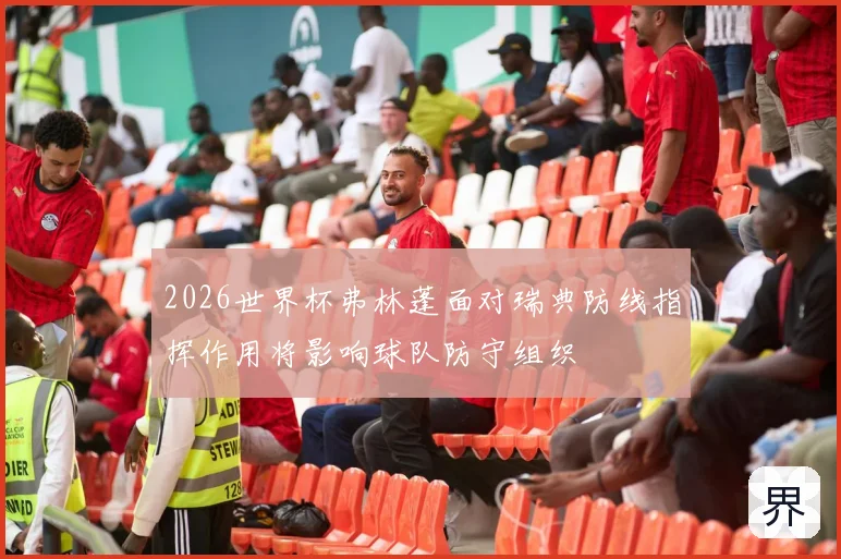 2026世界杯弗林蓬面对瑞典防线指挥作用将影响球队防守组织