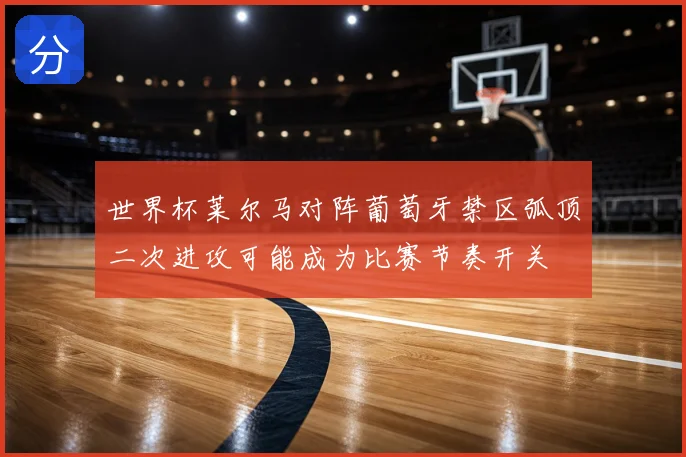 世界杯莱尔马对阵葡萄牙禁区弧顶二次进攻可能成为比赛节奏开关