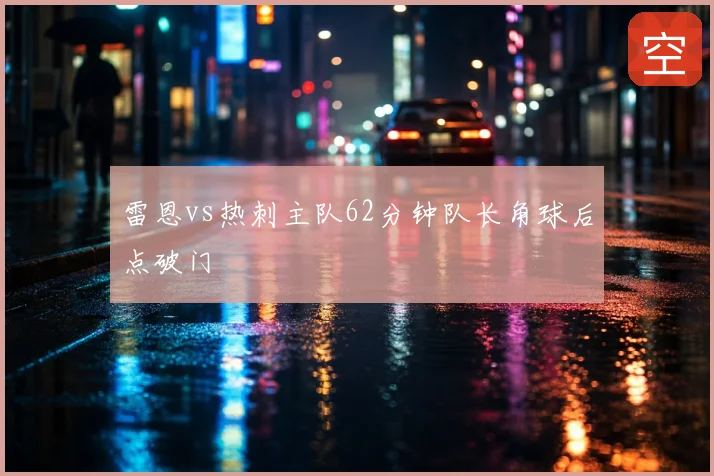 雷恩vs热刺主队62分钟队长角球后点破门