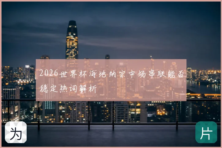 2026世界杯海地纳宗中场串联能否稳定热词解析