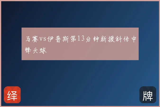 马赛vs伊普斯第13分钟新援斜传中锋头球
